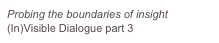 Probing the boundaries of insight
(In)Visible Dialogue part 3