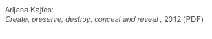 Arijana Kajfes:
Create, preserve, destroy, conceal and reveal , 2012 (PDF)